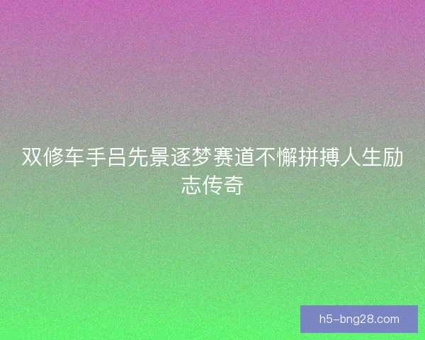 双修车手吕先景逐梦赛道不懈拼搏人生励志传奇